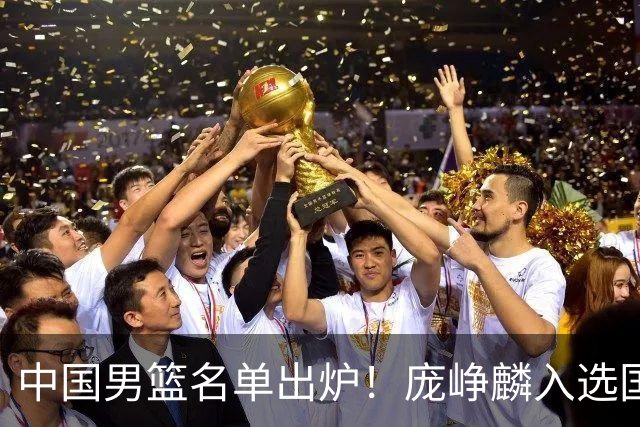 中国男篮名单出炉！庞峥麟入选国家队，他凭什么能挤掉程帅澎？