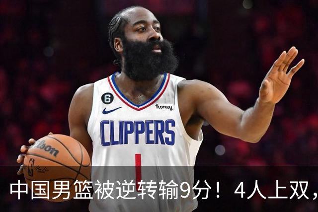 中国男篮被逆转输9分！4人上双，篮板体能是输球关键，下一场更难