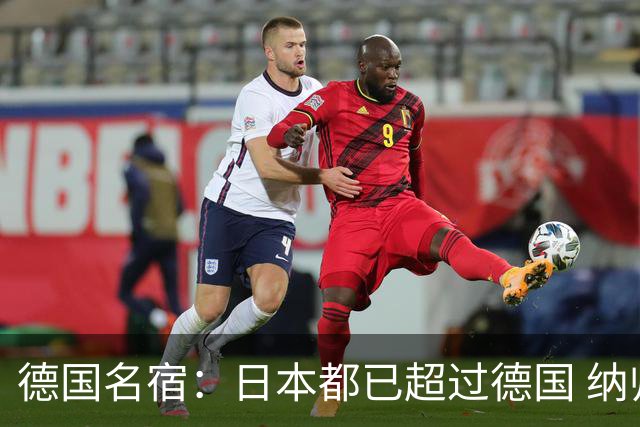 德国名宿：日本都已超过德国 纳帅有骨气就自己辞职 应考虑请瓜帅