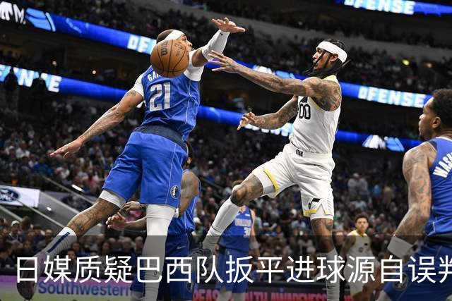 日媒质疑巴西队扳平进球源自误判 本应获得角球却变门球