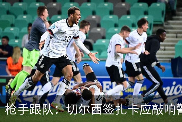 枪手跟队：切尔西签扎卡应敲响警钟，这是他们引援策略改变的信号