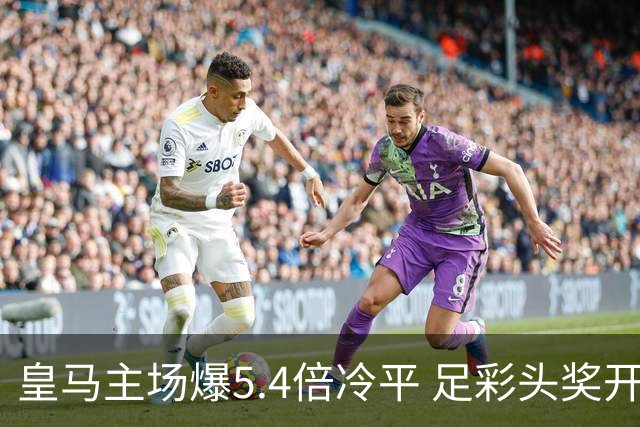皇马主场爆5.4倍冷平 足彩头奖开4注221万元