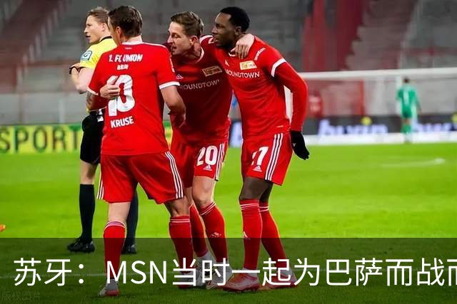 苏牙：MSN当时一起为巴萨而战而非为了个人进球，这让我们变更强