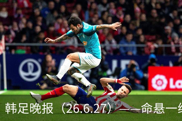 韩足晚报（26.6.27）——命悬一线！韩国男足美加墨之旅即将结束